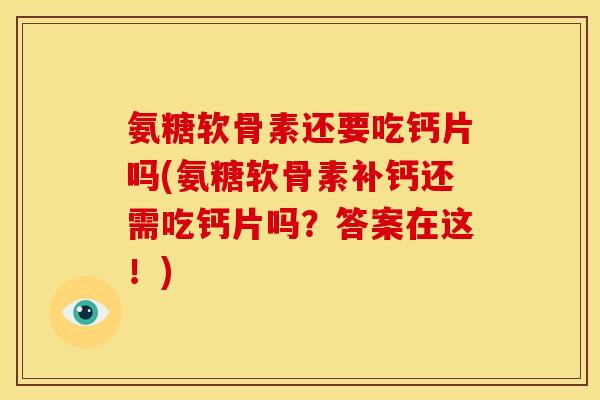 氨糖软骨素还要吃钙片吗(氨糖软骨素补钙还需吃钙片吗？答案在这！)