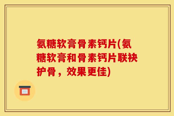 氨糖软膏骨素钙片(氨糖软膏和骨素钙片联袂护骨，效果更佳)