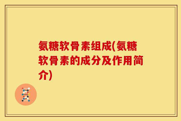 氨糖软骨素组成(氨糖软骨素的成分及作用简介)