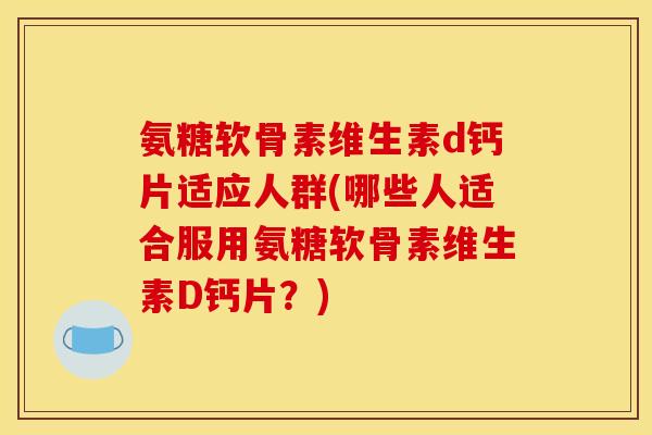 氨糖软骨素维生素d钙片适应人群(哪些人适合服用氨糖软骨素维生素D钙片？)