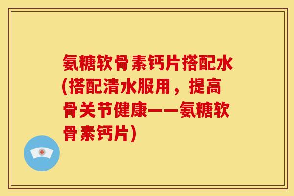 氨糖软骨素钙片搭配水(搭配清水服用，提高骨关节健康——氨糖软骨素钙片)