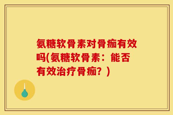 氨糖软骨素对骨痂有效吗(氨糖软骨素：能否有效治疗骨痂？)