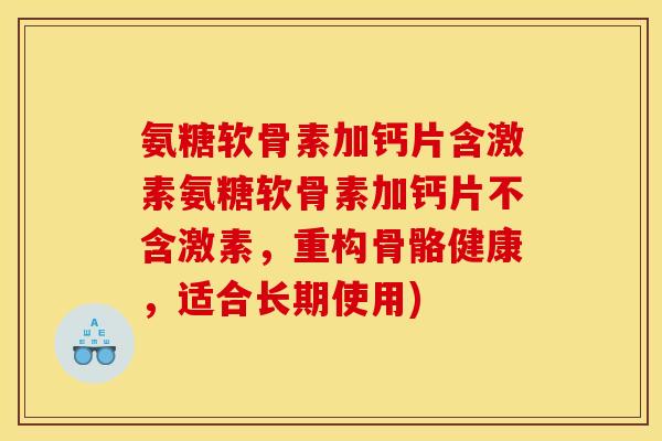 氨糖软骨素加钙片含激素氨糖软骨素加钙片不含激素，重构骨骼健康，适合长期使用)