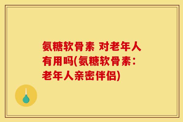 氨糖软骨素 对老年人有用吗(氨糖软骨素：老年人亲密伴侣)