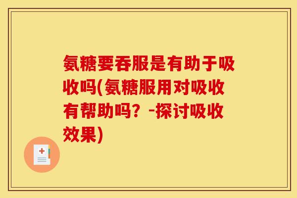 氨糖要吞服是有助于吸收吗(氨糖服用对吸收有帮助吗?-探讨吸收效果) 氨糖要吞服是有助于吸收吗(氨糖服用对吸收有帮助吗?-探讨吸收效果)