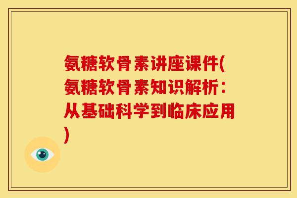 氨糖软骨素讲座课件(氨糖软骨素知识解析：从基础科学到临床应用)