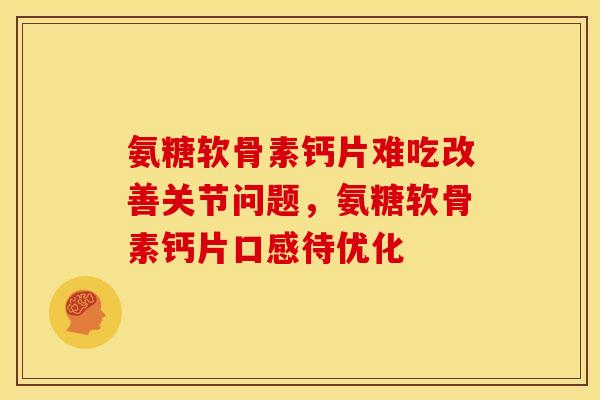 氨糖软骨素钙片难吃改善关节问题，氨糖软骨素钙片口感待优化