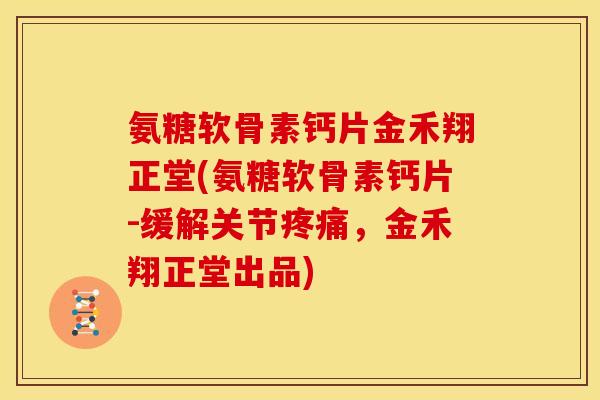 氨糖软骨素钙片金禾翔正堂(氨糖软骨素钙片-缓解关节疼痛，金禾翔正堂出品)