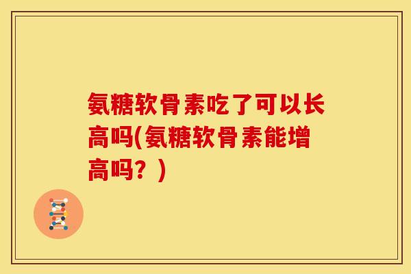 氨糖软骨素吃了可以长高吗(氨糖软骨素能增高吗？)