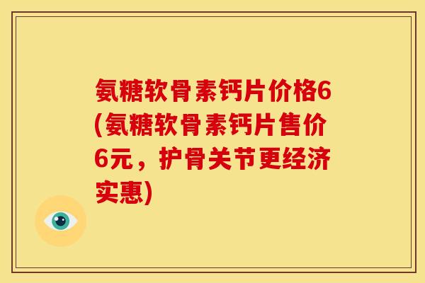 氨糖软骨素钙片价格6(氨糖软骨素钙片售价6元，护骨关节更经济实惠)