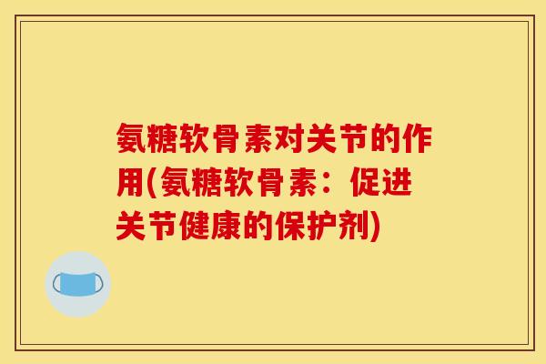 氨糖软骨素对关节的作用(氨糖软骨素：促进关节健康的保护剂)