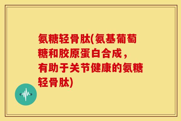 氨糖轻骨肽(氨基葡萄糖和胶原蛋白合成， 有助于关节健康的氨糖轻骨肽)