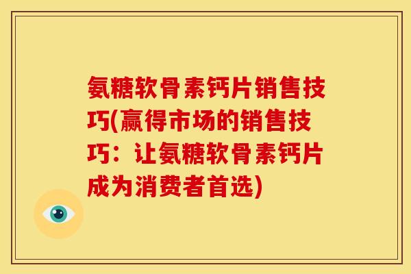 氨糖软骨素钙片销售技巧(赢得市场的销售技巧：让氨糖软骨素钙片成为消费者首选)