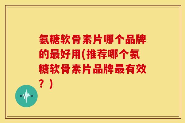 氨糖软骨素片哪个品牌的最好用(推荐哪个氨糖软骨素片品牌最有效？)