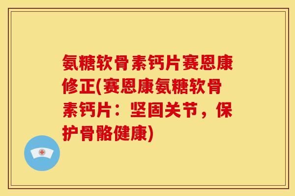 氨糖软骨素钙片赛恩康修正(赛恩康氨糖软骨素钙片：坚固关节，保护骨骼健康)