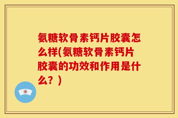 氨糖软骨素钙片胶囊怎么样(氨糖软骨素钙片胶囊的功效和作用是什么？)