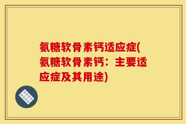 氨糖软骨素钙适应症(氨糖软骨素钙：主要适应症及其用途)