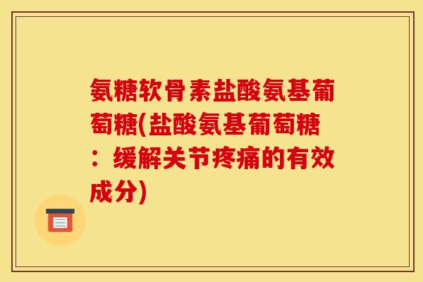 氨糖软骨素盐酸氨基葡萄糖(盐酸氨基葡萄糖：缓解关节疼痛的有效成分)