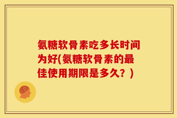 氨糖软骨素吃多长时间为好(氨糖软骨素的佳使用期限是多久?) 氨糖软骨素吃多长时间为好(氨糖软骨素的佳使用期限是多久?)