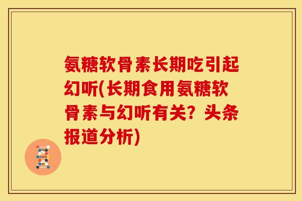 氨糖软骨素长期吃引起幻听(长期食用氨糖软骨素与幻听有关？头条报道分析)
