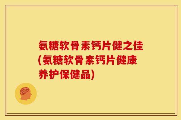氨糖软骨素钙片健之佳(氨糖软骨素钙片健康养护保健品)