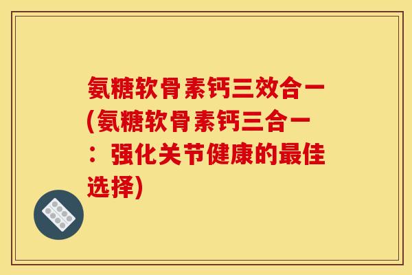 氨糖软骨素钙三效合一(氨糖软骨素钙三合一:强化关节健康的佳选择) 氨糖软骨素钙三效合一(氨糖软骨素钙三合一:强化关节健康的佳选择)