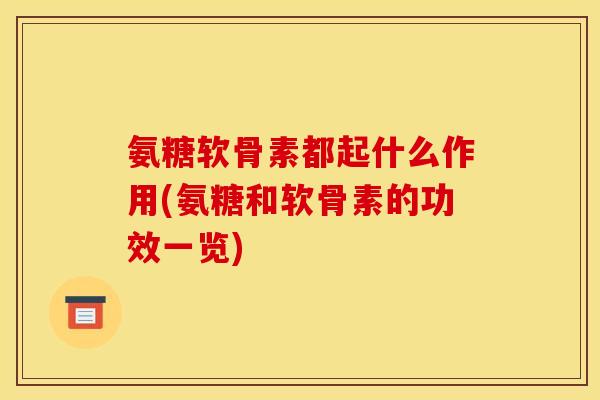 氨糖软骨素都起什么作用(氨糖和软骨素的功效一览) 氨糖软骨素都起什么作用(氨糖和软骨素的功效一览)