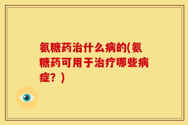 氨糖药治什么病的(氨糖药可用于治疗哪些病症？)