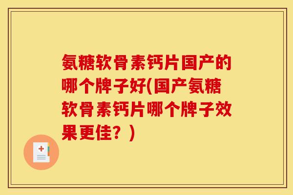 氨糖软骨素钙片国产的哪个牌子好(国产氨糖软骨素钙片哪个牌子效果更佳？)