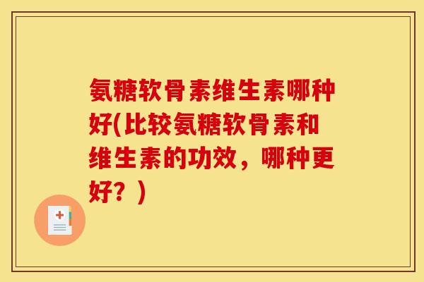 氨糖软骨素维生素哪种好(比较氨糖软骨素和维生素的功效，哪种更好？)