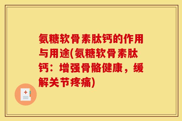 氨糖软骨素肽钙的作用与用途(氨糖软骨素肽钙：增强骨骼健康，缓解关节疼痛)