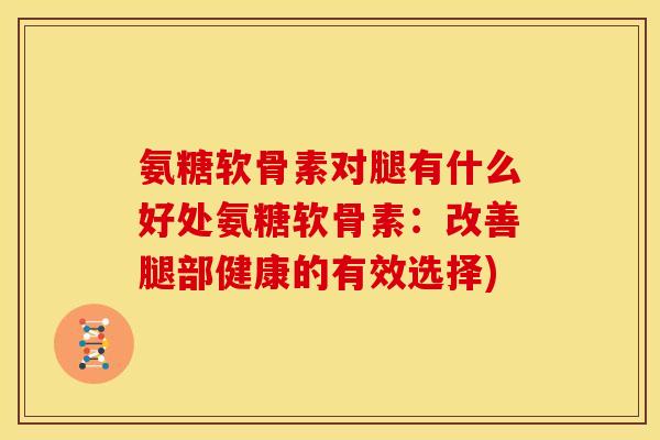 氨糖软骨素对腿有什么好处氨糖软骨素：改善腿部健康的有效选择)
