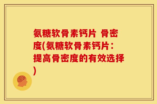 氨糖软骨素钙片 骨密度(氨糖软骨素钙片：提高骨密度的有效选择)