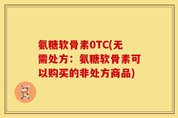 氨糖软骨素0TC(无需处方：氨糖软骨素可以购买的非处方商品)