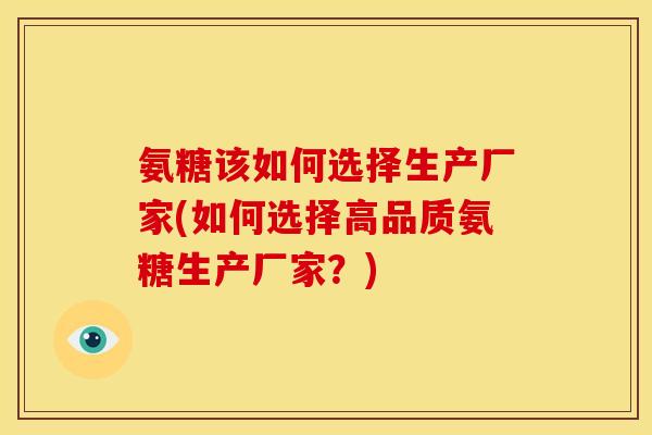 氨糖该如何选择生产厂家(如何选择高品质氨糖生产厂家？)