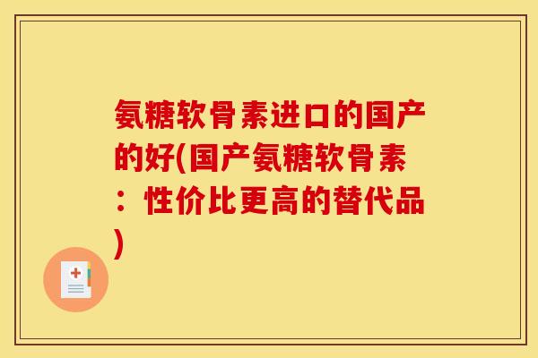 氨糖软骨素进口的国产的好(国产氨糖软骨素：性价比更高的替代品)