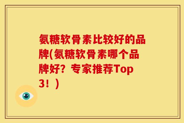 氨糖软骨素比较好的品牌(氨糖软骨素哪个品牌好？专家推荐Top3！)