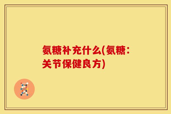 氨糖补充什么(氨糖：关节保健良方)
