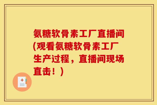 氨糖软骨素工厂直播间(观看氨糖软骨素工厂生产过程，直播间现场直击！)