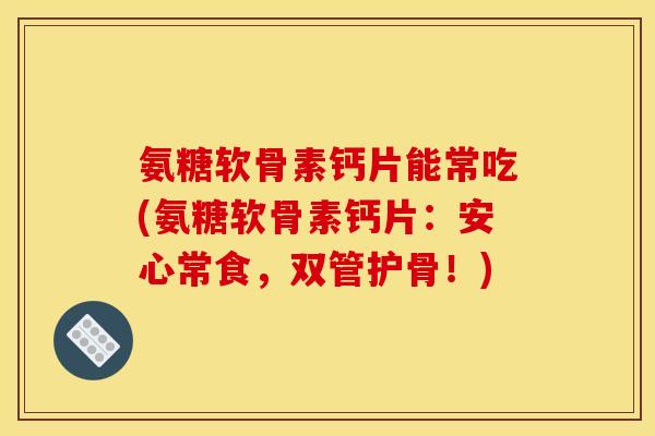 氨糖软骨素钙片能常吃(氨糖软骨素钙片：安心常食，双管护骨！)