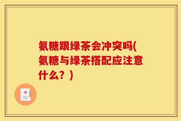 氨糖跟绿茶会冲突吗(氨糖与绿茶搭配应注意什么？)