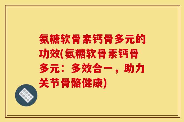 氨糖软骨素钙骨多元的功效(氨糖软骨素钙骨多元：多效合一，助力关节骨骼健康)