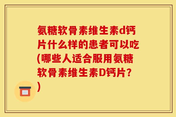 氨糖软骨素维生素d钙片什么样的患者可以吃(哪些人适合服用氨糖软骨素维生素D钙片？)