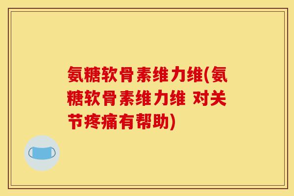 氨糖软骨素维力维(氨糖软骨素维力维 对关节疼痛有帮助)