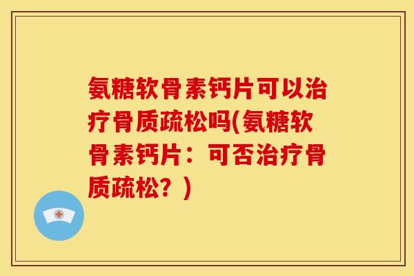 氨糖软骨素钙片可以治疗骨质疏松吗(氨糖软骨素钙片：可否治疗骨质疏松？)