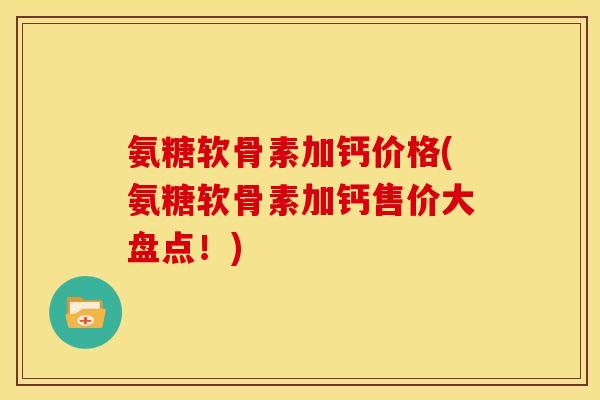 氨糖软骨素加钙价格(氨糖软骨素加钙售价大盘点！)