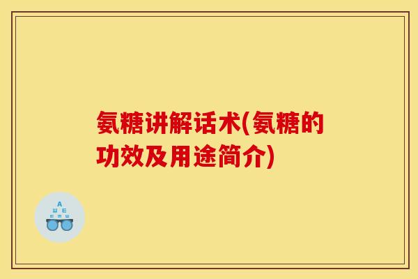 氨糖讲解话术(氨糖的功效及用途简介)