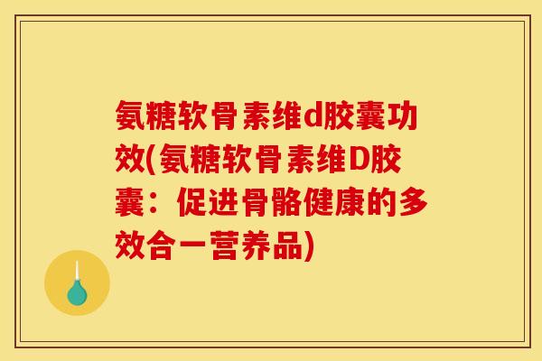 氨糖软骨素维d胶囊功效(氨糖软骨素维D胶囊：促进骨骼健康的多效合一营养品)