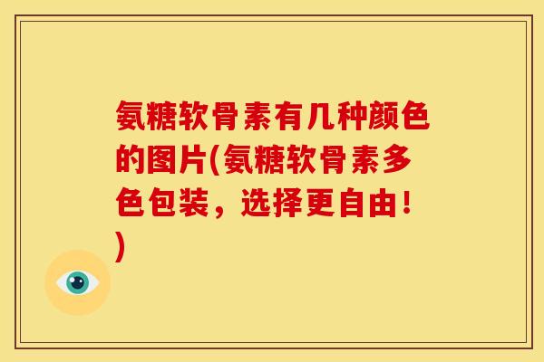 氨糖软骨素有几种颜色的图片(氨糖软骨素多色包装，选择更自由！)