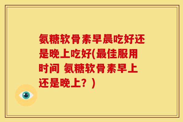 氨糖软骨素早晨吃好还是晚上吃好(最佳服用时间 氨糖软骨素早上还是晚上？)